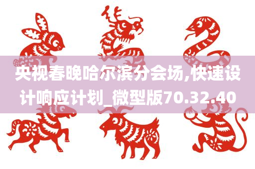 央视春晚哈尔滨分会场,快速设计响应计划_微型版70.32.40