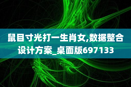 鼠目寸光打一生肖女,数据整合设计方案_桌面版697133