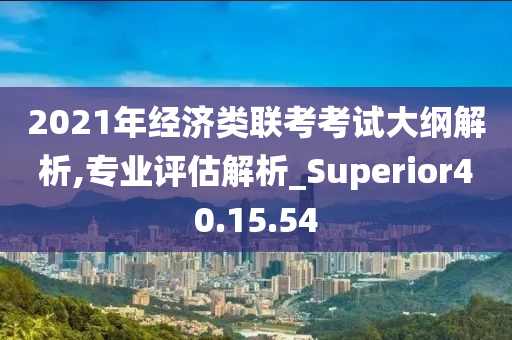 2021年经济类联考考试大纲解析,专业评估解析_Superior40.15.54