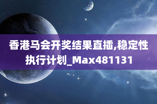 香港马会开奖结果直插,稳定性执行计划_Max481131