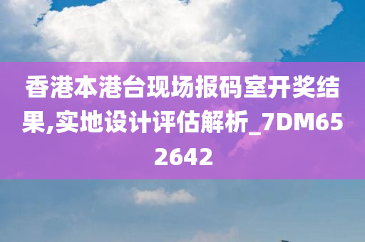 香港本港台现场报码室开奖结果,实地设计评估解析_7DM652642