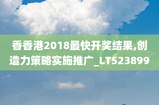 香香港2018最快开奖结果,创造力策略实施推广_LT523899