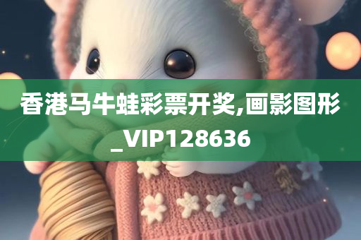 香港马牛蛙彩票开奖,画影图形_VIP128636