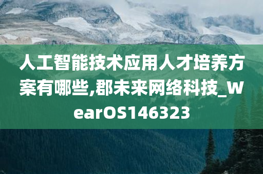 人工智能技术应用人才培养方案有哪些,郡未来网络科技_WearOS146323