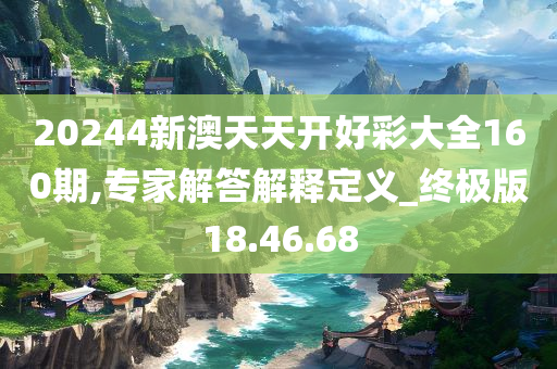 20244新澳天天开好彩大全160期,专家解答解释定义_终极版18.46.68