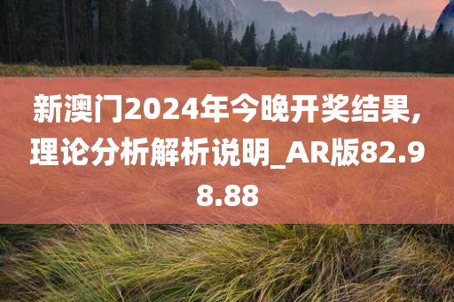 新澳门2024年今晚开奖结果,理论分析解析说明_AR版82.98.88