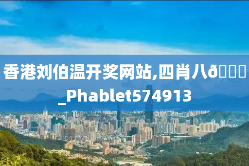 香港刘伯温开奖网站,四肖八🐎_Phablet574913