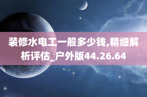 装修水电工一般多少钱,精细解析评估_户外版44.26.64