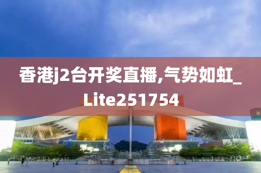 香港j2台开奖直播,气势如虹_Lite251754