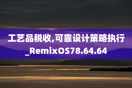 工艺品税收,可靠设计策略执行_RemixOS78.64.64