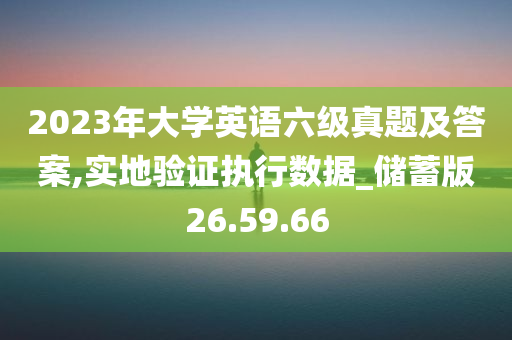 2023年大学英语六级真题及答案,实地验证执行数据_储蓄版26.59.66