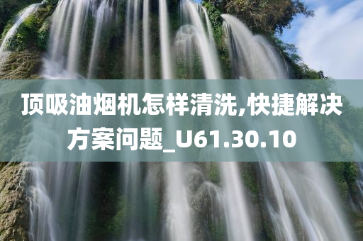 顶吸油烟机怎样清洗,快捷解决方案问题_U61.30.10