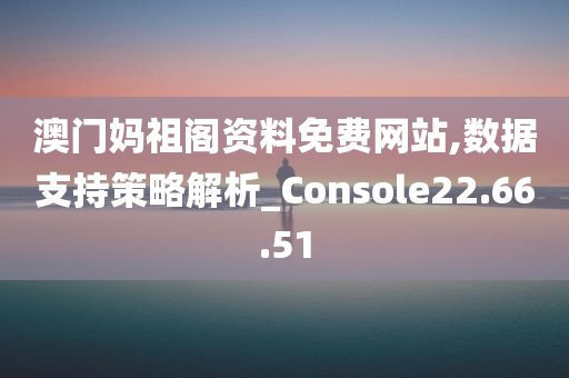 澳门妈祖阁资料免费网站,数据支持策略解析_Console22.66.51