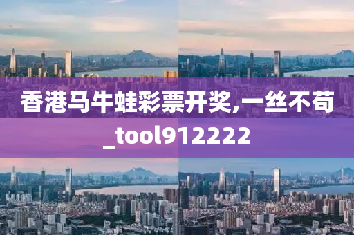 香港马牛蛙彩票开奖,一丝不苟_tool912222