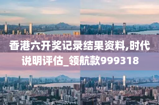 香港六开奖记录结果资料,时代说明评估_领航款999318