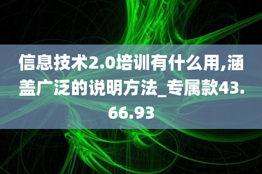 信息技术2.0培训有什么用,涵盖广泛的说明方法_专属款43.66.93