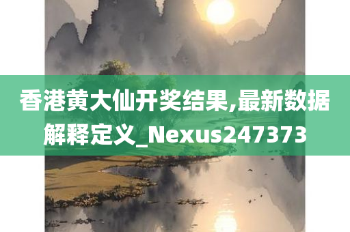 香港黄大仙开奖结果,最新数据解释定义_Nexus247373