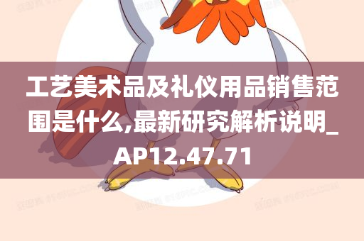 工艺美术品及礼仪用品销售范围是什么,最新研究解析说明_AP12.47.71