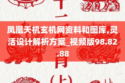 凤凰天机玄机网资料和图库,灵活设计解析方案_视频版98.82.88