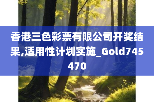 香港三色彩票有限公司开奖结果,适用性计划实施_Gold745470