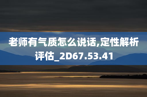 老师有气质怎么说话,定性解析评估_2D67.53.41