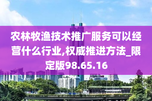 农林牧渔技术推广服务可以经营什么行业,权威推进方法_限定版98.65.16