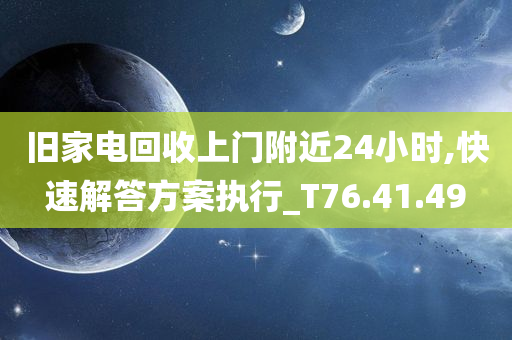 旧家电回收上门附近24小时,快速解答方案执行_T76.41.49