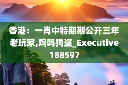 香港：一肖中特期期公开三年老玩家,鸡鸣狗盗_Executive188597