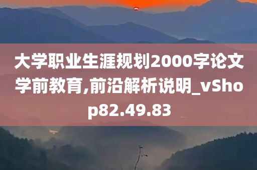 大学职业生涯规划2000字论文学前教育,前沿解析说明_vShop82.49.83