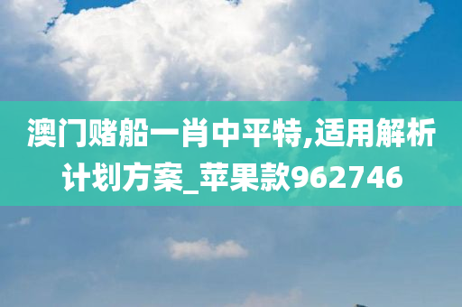 澳门赌船一肖中平特,适用解析计划方案_苹果款962746