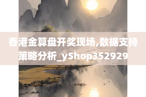 香港金算盘开奖现场,数据支持策略分析_yShop352929