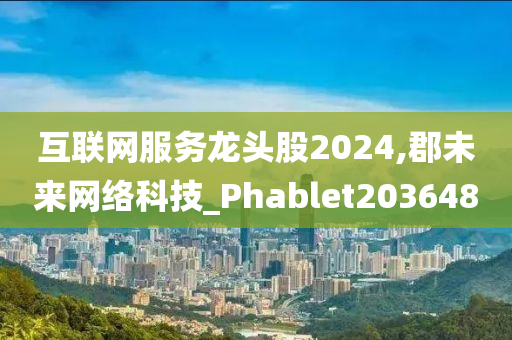 互联网服务龙头股2024,郡未来网络科技_Phablet203648