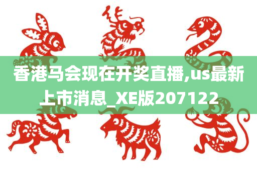 香港马会现在开奖直播,us最新上市消息_XE版207122