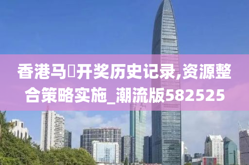 香港马侌开奖历史记录,资源整合策略实施_潮流版582525