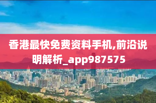 香港最快免费资料手机,前沿说明解析_app987575