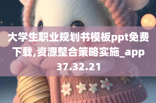 大学生职业规划书模板ppt免费下载,资源整合策略实施_app37.32.21