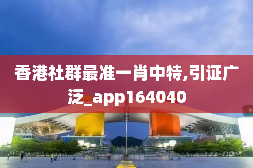 香港社群最准一肖中特,引证广泛_app164040