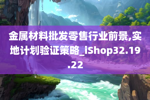 金属材料批发零售行业前景,实地计划验证策略_iShop32.19.22