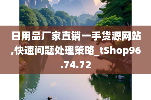 日用品厂家直销一手货源网站,快速问题处理策略_tShop96.74.72