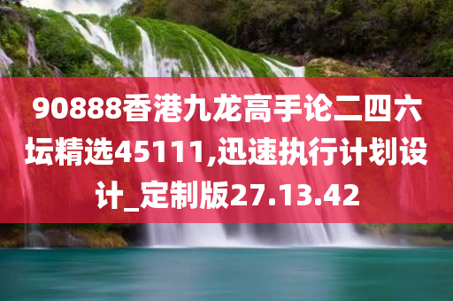 90888香港九龙高手论二四六坛精选45111,迅速执行计划设计_定制版27.13.42