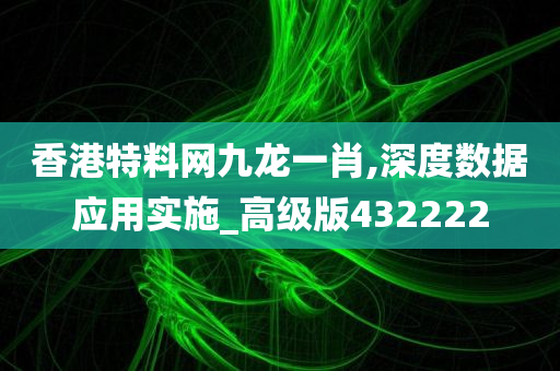 香港特料网九龙一肖,深度数据应用实施_高级版432222