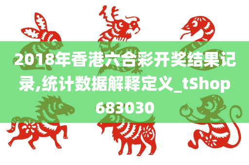 2018年香港六合彩开奖结果记录,统计数据解释定义_tShop683030