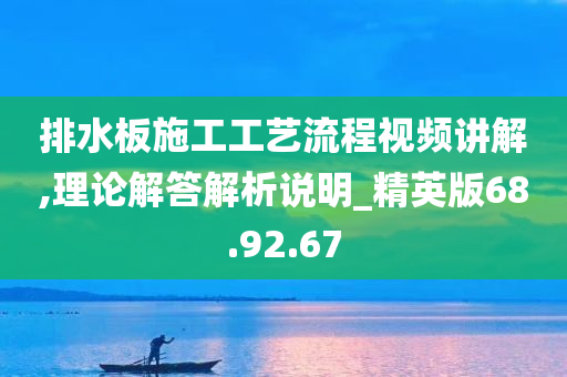 排水板施工工艺流程视频讲解,理论解答解析说明_精英版68.92.67