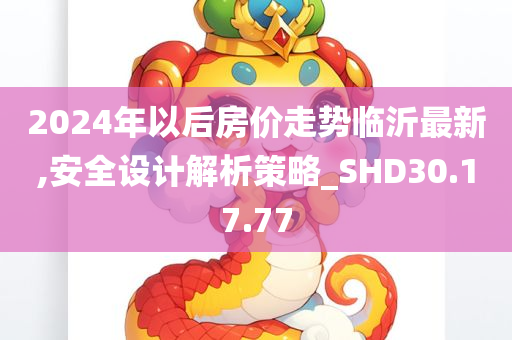 2024年以后房价走势临沂最新,安全设计解析策略_SHD30.17.77