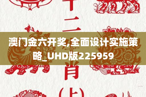 澳门金六开奖,全面设计实施策略_UHD版225959