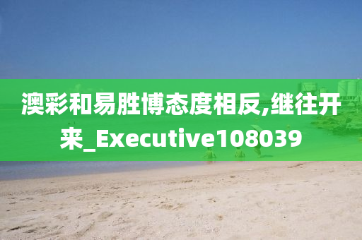 澳彩和易胜博态度相反,继往开来_Executive108039