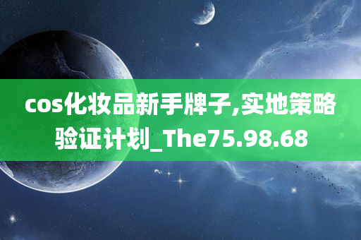 cos化妆品新手牌子,实地策略验证计划_The75.98.68