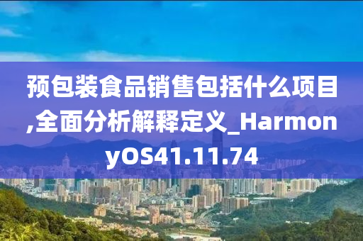 预包装食品销售包括什么项目,全面分析解释定义_HarmonyOS41.11.74