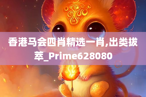 香港马会四肖精选一肖,出类拔萃_Prime628080