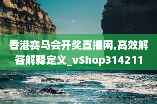 香港赛马会开奖直播网,高效解答解释定义_vShop314211